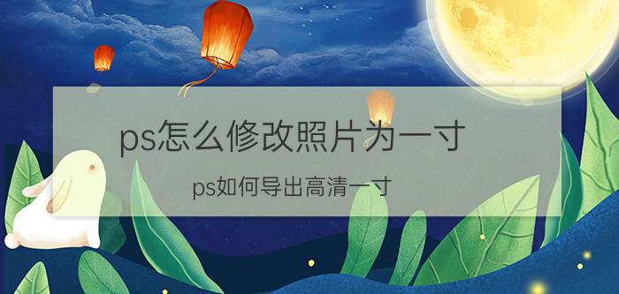 ps怎么修改照片为一寸 ps如何导出高清一寸？